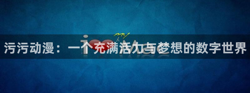 禁漫天堂现在：污污动漫：一个充满活力与梦想的数字世界